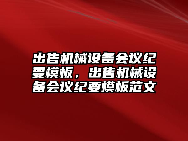 出售機械設備會議紀要模板，出售機械設備會議紀要模板范文