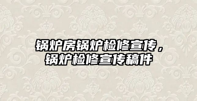 鍋爐房鍋爐檢修宣傳，鍋爐檢修宣傳稿件