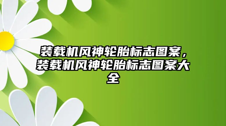 裝載機風神輪胎標志圖案，裝載機風神輪胎標志圖案大全