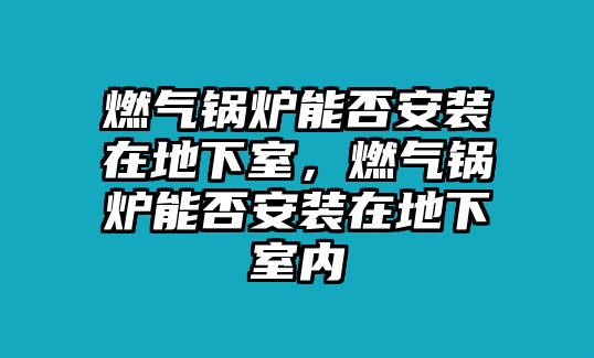 燃?xì)忮仩t能否安裝在地下室，燃?xì)忮仩t能否安裝在地下室內(nèi)