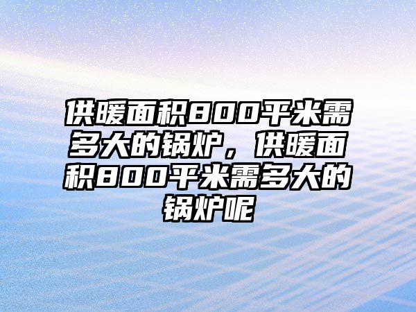 供暖面積800平米需多大的鍋爐，供暖面積800平米需多大的鍋爐呢