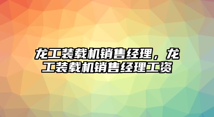 龍工裝載機銷售經(jīng)理，龍工裝載機銷售經(jīng)理工資