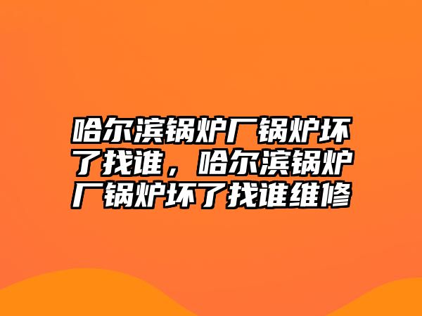 哈爾濱鍋爐廠鍋爐壞了找誰(shuí)，哈爾濱鍋爐廠鍋爐壞了找誰(shuí)維修