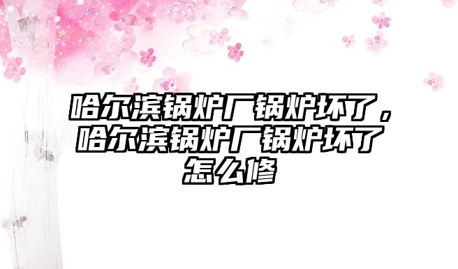 哈爾濱鍋爐廠鍋爐壞了，哈爾濱鍋爐廠鍋爐壞了怎么修