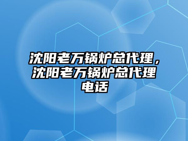 沈陽(yáng)老萬鍋爐總代理，沈陽(yáng)老萬鍋爐總代理電話