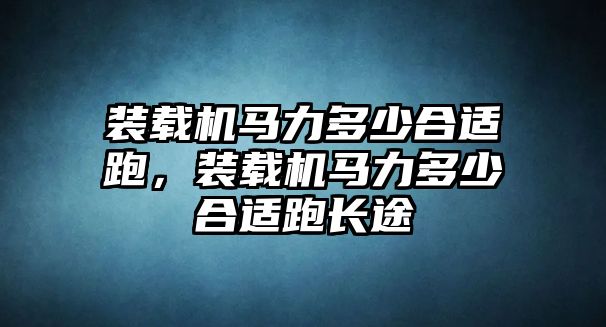 裝載機馬力多少合適跑，裝載機馬力多少合適跑長途