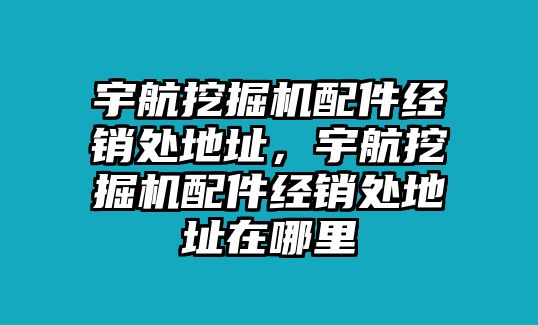 宇航挖掘機配件經(jīng)銷處地址，宇航挖掘機配件經(jīng)銷處地址在哪里