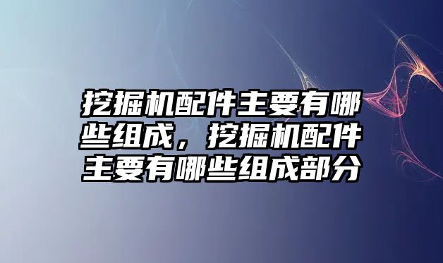 挖掘機配件主要有哪些組成，挖掘機配件主要有哪些組成部分