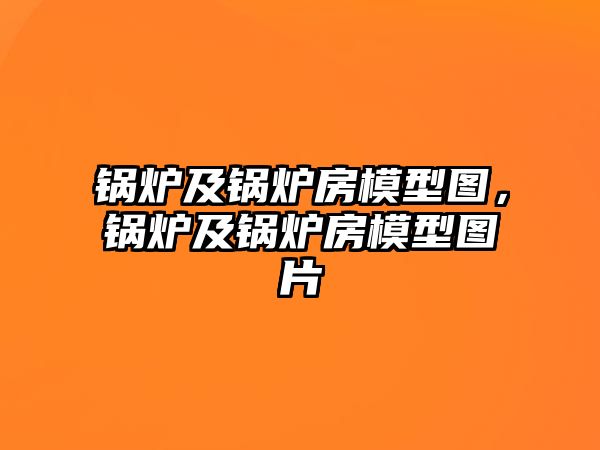 鍋爐及鍋爐房模型圖，鍋爐及鍋爐房模型圖片