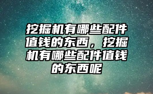 挖掘機(jī)有哪些配件值錢的東西，挖掘機(jī)有哪些配件值錢的東西呢