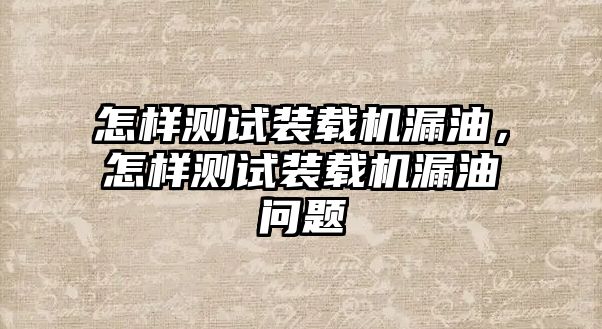 怎樣測試裝載機漏油，怎樣測試裝載機漏油問題