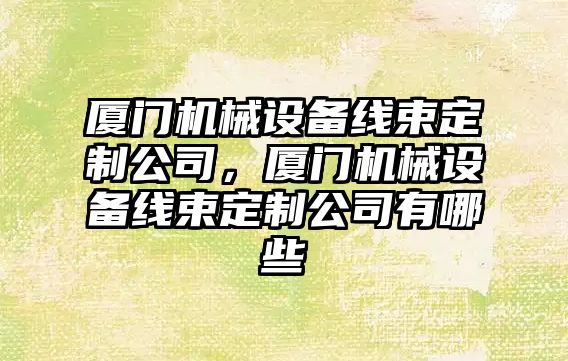 廈門機械設(shè)備線束定制公司，廈門機械設(shè)備線束定制公司有哪些