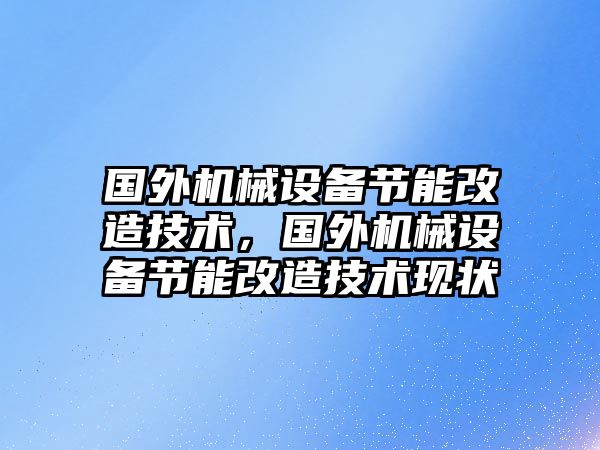 國外機械設(shè)備節(jié)能改造技術(shù)，國外機械設(shè)備節(jié)能改造技術(shù)現(xiàn)狀