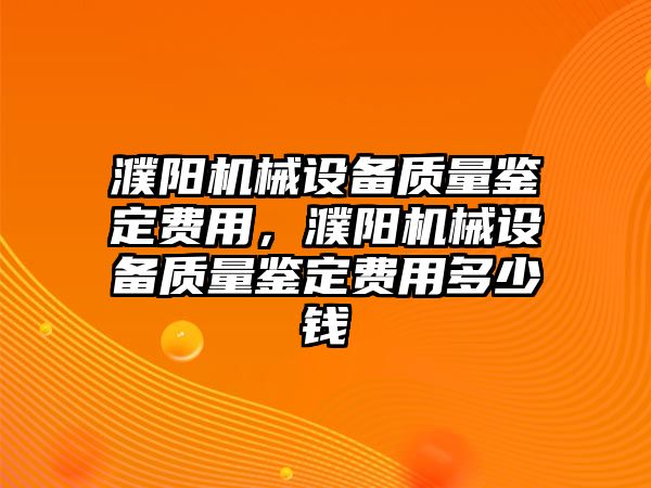 濮陽機械設(shè)備質(zhì)量鑒定費用，濮陽機械設(shè)備質(zhì)量鑒定費用多少錢