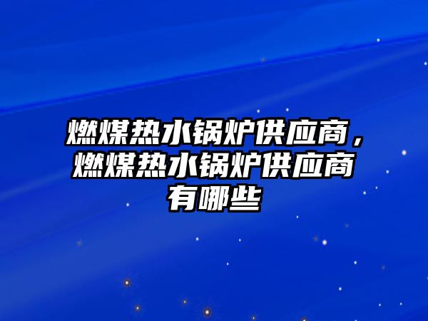 燃煤熱水鍋爐供應(yīng)商，燃煤熱水鍋爐供應(yīng)商有哪些