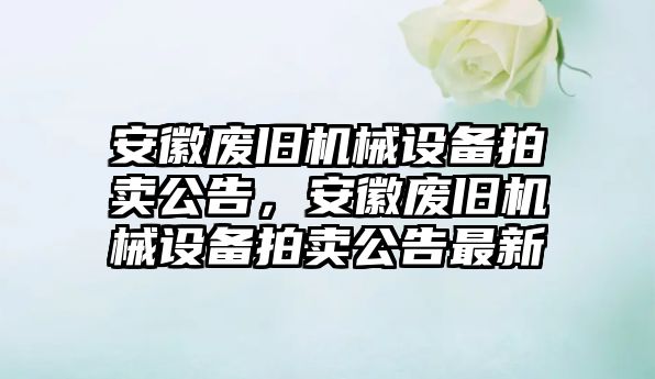 安徽廢舊機(jī)械設(shè)備拍賣公告，安徽廢舊機(jī)械設(shè)備拍賣公告最新