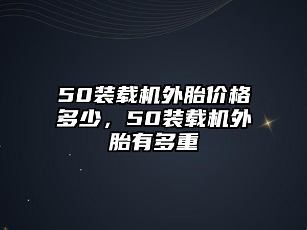 50裝載機(jī)外胎價格多少，50裝載機(jī)外胎有多重