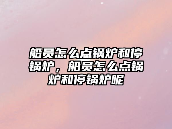 船員怎么點(diǎn)鍋爐和停鍋爐，船員怎么點(diǎn)鍋爐和停鍋爐呢