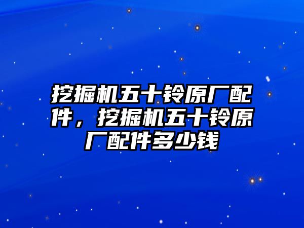 挖掘機(jī)五十鈴原廠配件，挖掘機(jī)五十鈴原廠配件多少錢