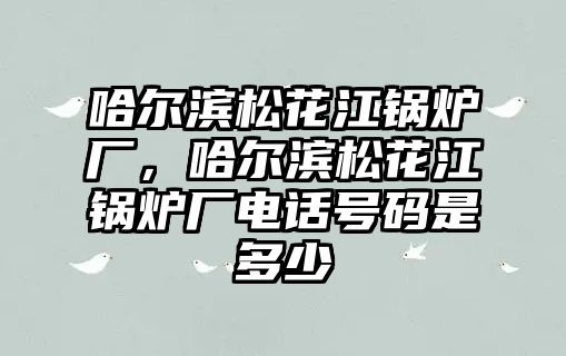 哈爾濱松花江鍋爐廠，哈爾濱松花江鍋爐廠電話號(hào)碼是多少