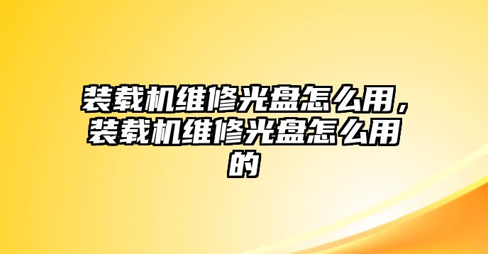 裝載機維修光盤怎么用，裝載機維修光盤怎么用的