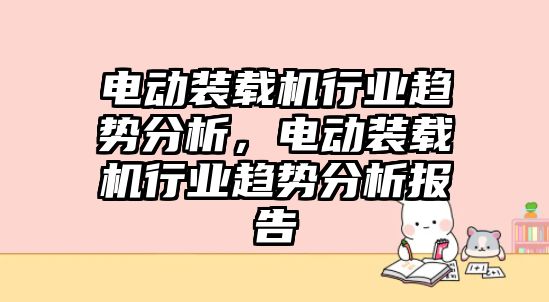 電動裝載機行業(yè)趨勢分析，電動裝載機行業(yè)趨勢分析報告