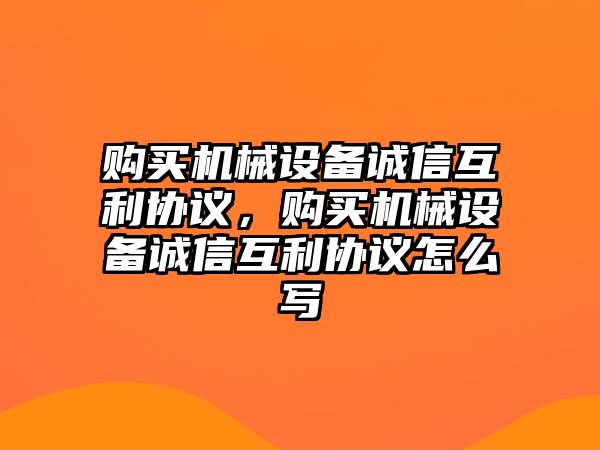 購(gòu)買機(jī)械設(shè)備誠(chéng)信互利協(xié)議，購(gòu)買機(jī)械設(shè)備誠(chéng)信互利協(xié)議怎么寫