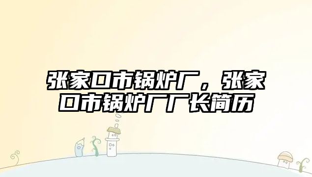 張家口市鍋爐廠，張家口市鍋爐廠廠長簡歷