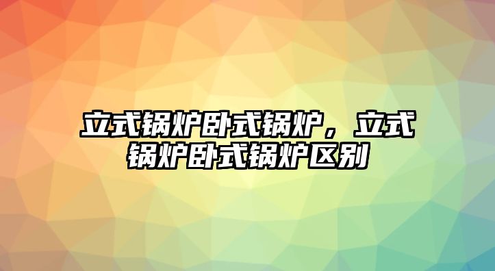 立式鍋爐臥式鍋爐，立式鍋爐臥式鍋爐區(qū)別