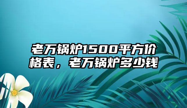 老萬(wàn)鍋爐1500平方價(jià)格表，老萬(wàn)鍋爐多少錢(qián)