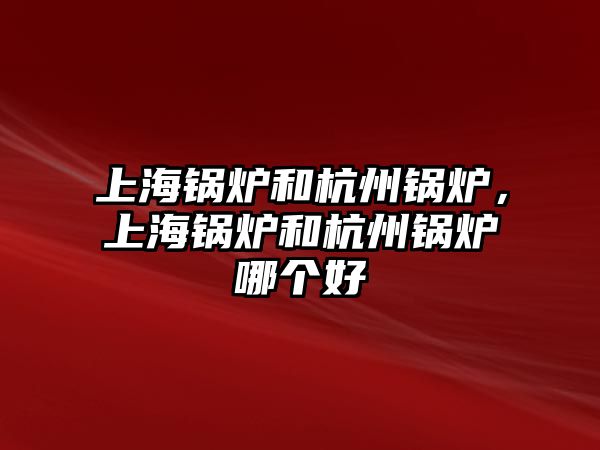 上海鍋爐和杭州鍋爐，上海鍋爐和杭州鍋爐哪個好