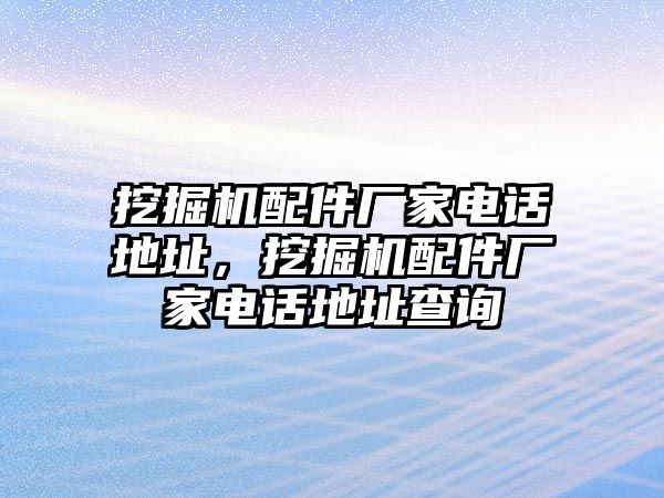 挖掘機配件廠家電話地址，挖掘機配件廠家電話地址查詢