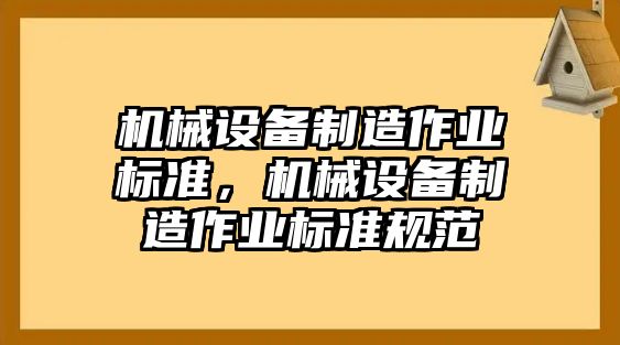 機(jī)械設(shè)備制造作業(yè)標(biāo)準(zhǔn)，機(jī)械設(shè)備制造作業(yè)標(biāo)準(zhǔn)規(guī)范