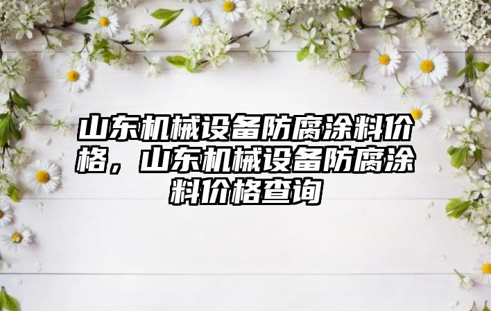 山東機械設(shè)備防腐涂料價格，山東機械設(shè)備防腐涂料價格查詢