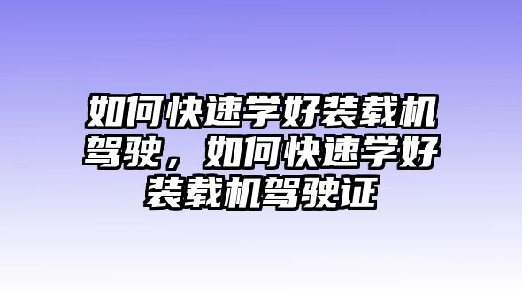 如何快速學(xué)好裝載機(jī)駕駛，如何快速學(xué)好裝載機(jī)駕駛證