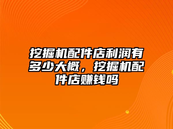 挖掘機(jī)配件店利潤(rùn)有多少大概，挖掘機(jī)配件店賺錢(qián)嗎