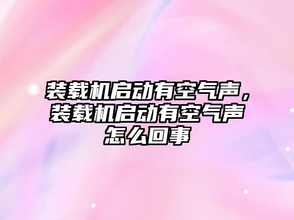 裝載機啟動有空氣聲，裝載機啟動有空氣聲怎么回事