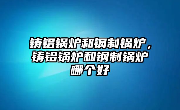 鑄鋁鍋爐和鋼制鍋爐，鑄鋁鍋爐和鋼制鍋爐哪個好