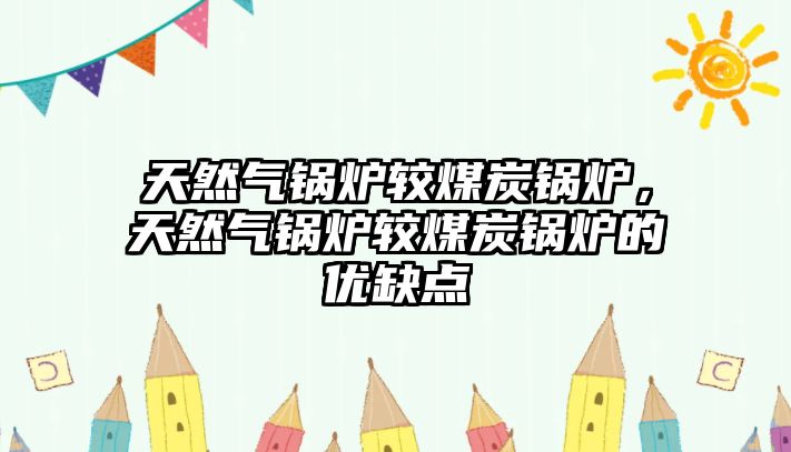 天然氣鍋爐較煤炭鍋爐，天然氣鍋爐較煤炭鍋爐的優(yōu)缺點(diǎn)