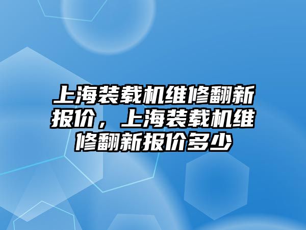 上海裝載機維修翻新報價，上海裝載機維修翻新報價多少