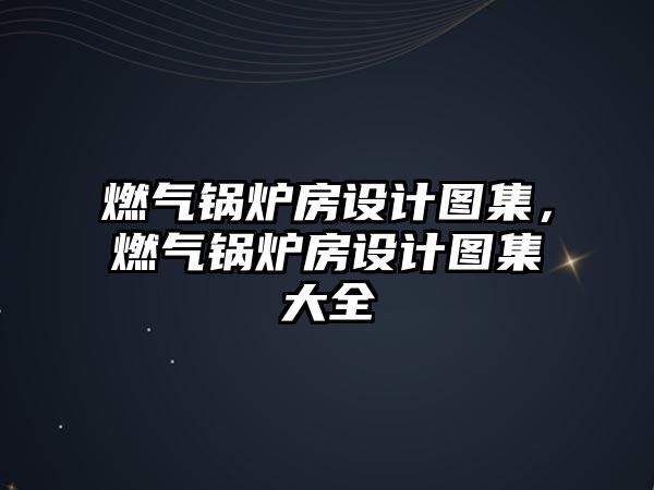 燃?xì)忮仩t房設(shè)計(jì)圖集，燃?xì)忮仩t房設(shè)計(jì)圖集大全