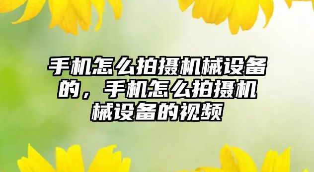 手機怎么拍攝機械設(shè)備的，手機怎么拍攝機械設(shè)備的視頻