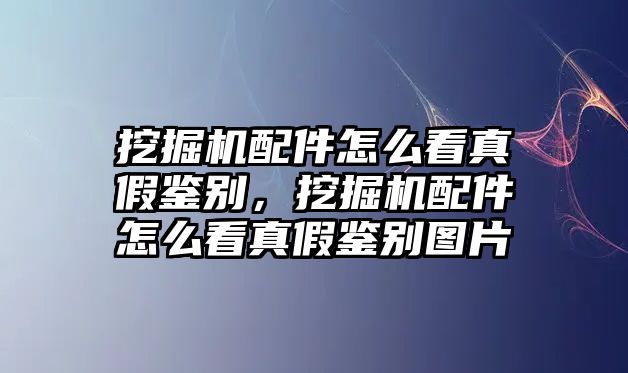 挖掘機配件怎么看真假鑒別，挖掘機配件怎么看真假鑒別圖片