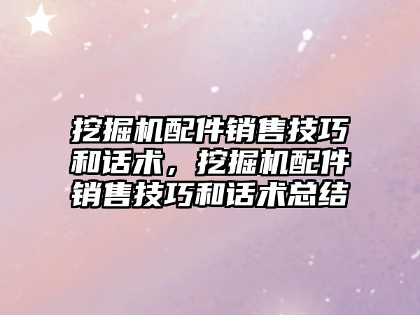 挖掘機配件銷售技巧和話術(shù)，挖掘機配件銷售技巧和話術(shù)總結(jié)