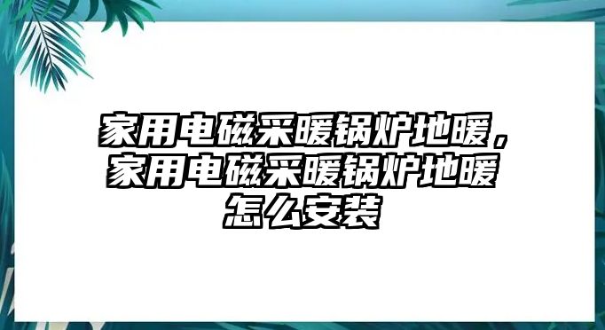 家用電磁采暖鍋爐地暖，家用電磁采暖鍋爐地暖怎么安裝