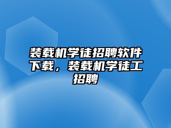 裝載機(jī)學(xué)徒招聘軟件下載，裝載機(jī)學(xué)徒工招聘