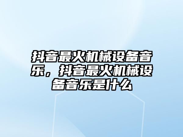 抖音最火機械設(shè)備音樂，抖音最火機械設(shè)備音樂是什么