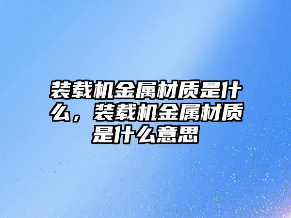 裝載機金屬材質(zhì)是什么，裝載機金屬材質(zhì)是什么意思