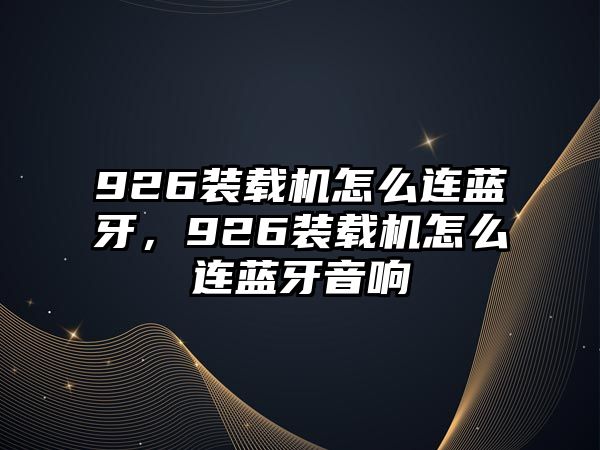 926裝載機(jī)怎么連藍(lán)牙，926裝載機(jī)怎么連藍(lán)牙音響