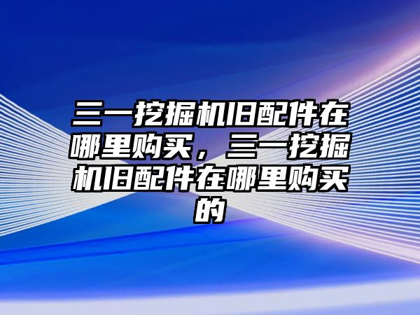 三一挖掘機(jī)舊配件在哪里購(gòu)買(mǎi)，三一挖掘機(jī)舊配件在哪里購(gòu)買(mǎi)的